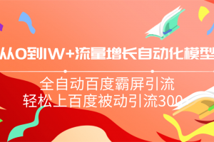 从0到1w流量增长自动化模型，全自动百度霸屏引流，轻松上百度被动引流300+