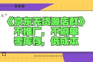 诺思星商学院京东无货源店群课：不推广，不刷单，零库存，低成本