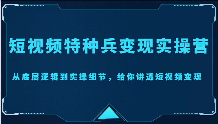 短视频特种兵变现实操营，从底层逻辑到实操细节，给你讲透短视频变现（价值2499元）插图