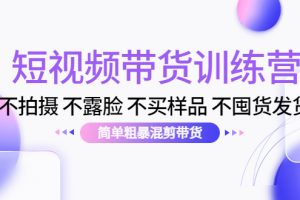 短视频带货训练营：不拍摄 不露脸 不买样品 不囤货发货 简单粗暴混剪带货（第三期）