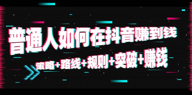 普通人如何在抖音赚到钱：策略 路线 规则 突破 赚钱（10节课）插图