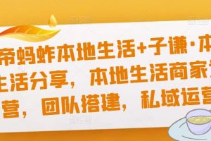 猴帝蚂蚱本地生活+子谦·本地生活分享，本地生活商家运营，团队搭建，私域运营