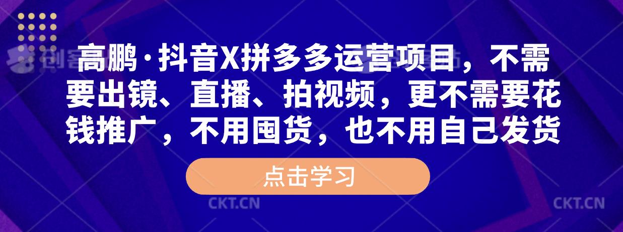 高鹏·抖音X拼多多运营项目，不需要出镜、直播、拍视频，不需要花钱推广，不用囤货，不用自己发货