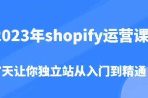 2023年shopify运营课，7天让你独立站从入门到精通（价值1980元）