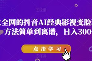 爆火全网的抖音AI经典影视变脸玩法，方法简单到离谱，日入300+【揭秘】