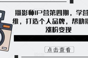 摄影师IP营第四期，学营销思维，打造个人品牌，帮助摄影师涨粉变现