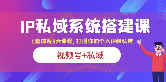 IP私域 系统搭建课，视频号+私域 1套 体系 3大课程，打通你的个人ip私域