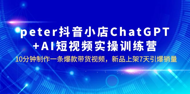 peter抖音小店ChatGPT+AI短视频实训 10分钟做一条爆款带货视频 7天引爆销量