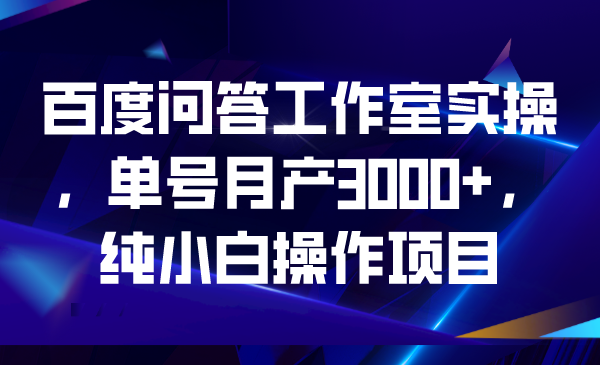 百度问答工作室实操，单号月产3000+，纯小白操作项目