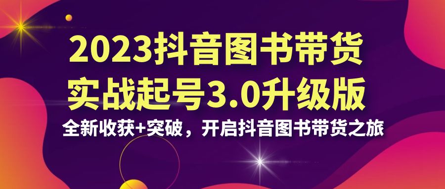 2023抖音图书带货实战起号3.0升级版：全新收获+突破，开启抖音图书带货…