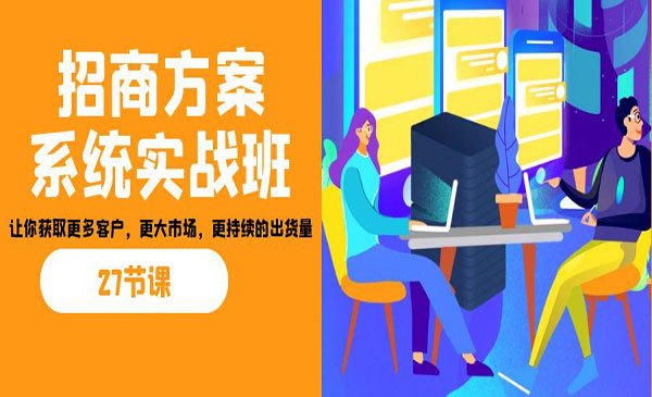 《招商方案系统实战班》让你获取更多客户，更大市场，更持续的出货量