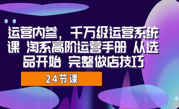 《千万级运营系统课》淘系高阶运营手册 从选品开始 完整做店技巧