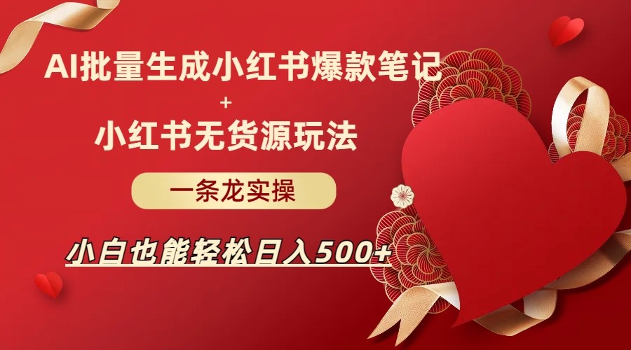 AI批量制造小红书爆款笔记+小红书无货源玩法一条龙实操，小白也能轻松日入500+