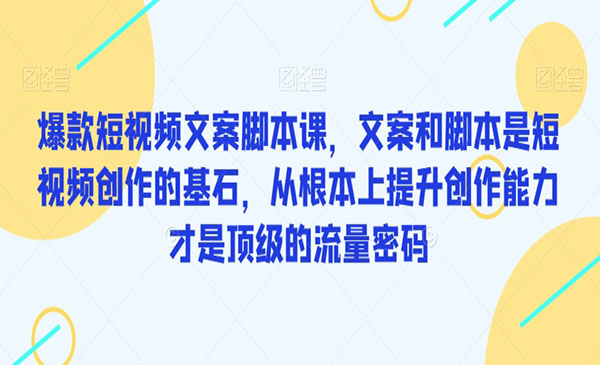 爆款短视频文案脚本课，助你快速提升创作能力，获取顶级的流量密码！