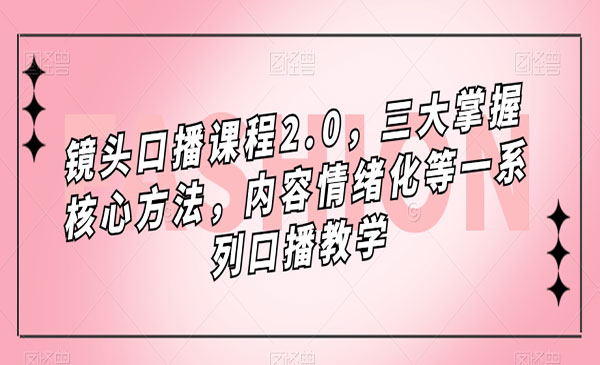 镜头-口播课程2.0，三大掌握核心方法，内容情绪化等一系列口播教学