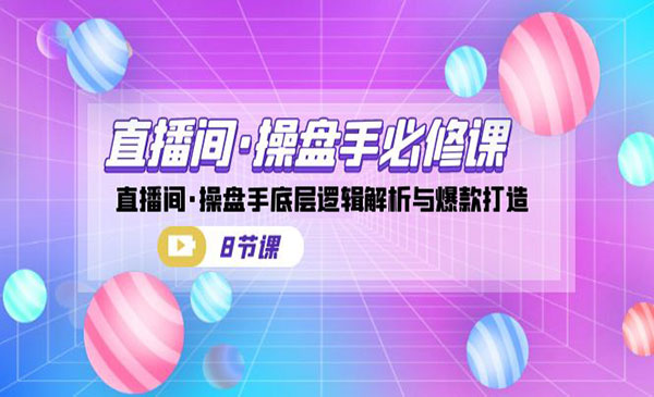 直播间·操盘手必修课：直播间·操盘手底层逻辑解析与爆款打造（8节课）