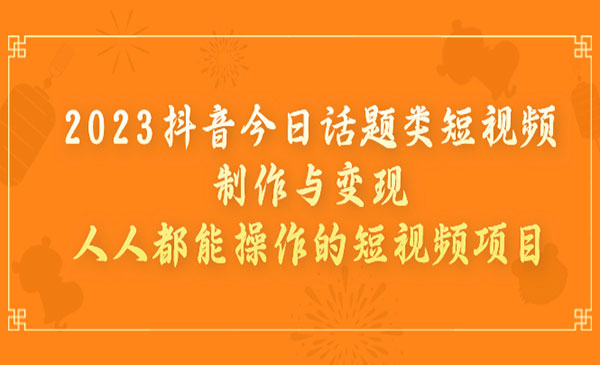 2023抖音今日话题类短视频制作与变现，人人都能操作的短视频项目