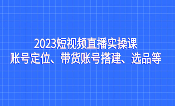 《短视频直播实操课》账号定位、带货账号搭建、选品等