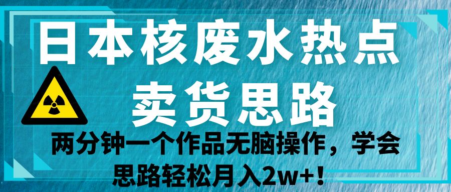 日本核废水热点卖货思路，两分钟一个作品无脑操作，学会思路轻松月入2w+【揭秘】