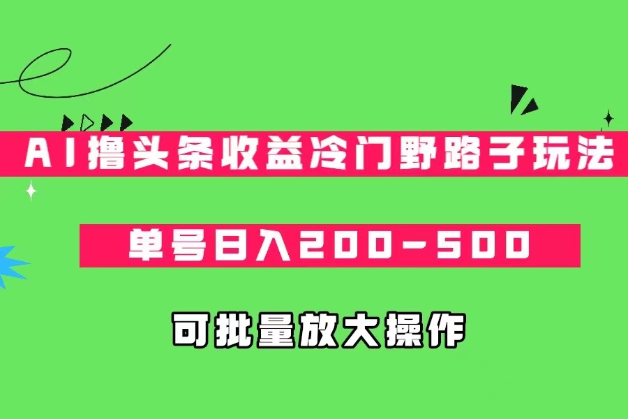 AI微头条收益冷门野路子玩法，单号日入200-500，可放大批量操作