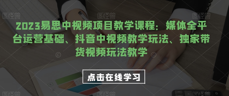 2023易思中视频项目教学课程：媒体全平台运营基础、抖音中视频教学玩法、独家带货视频玩法教学