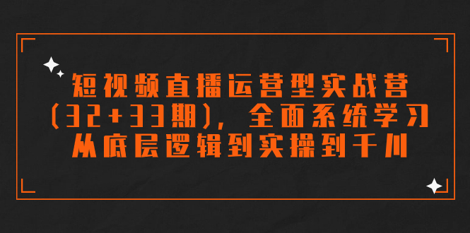 短视频直播运营型实战营（32+33期），全面系统学习，从底层逻辑到实操到千川