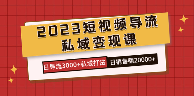 2023短视频导流·私域变现课，日导流3000+私域打法 日销售额2w+