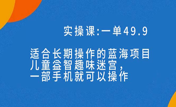 一单49.9长期蓝海项目，儿童益智趣味迷宫，一部手机月入3000+（附素材）