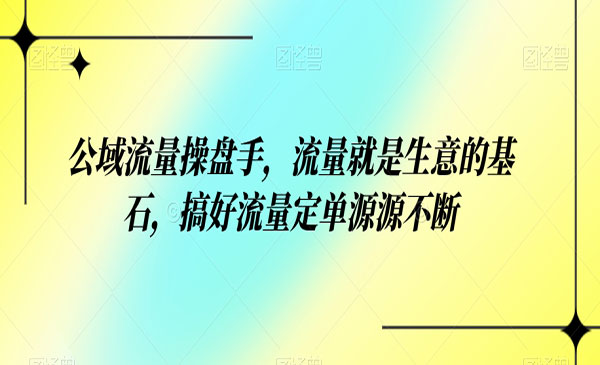 公域流量-操盘手，流量就是生意的基石，搞好流量定单源源不断