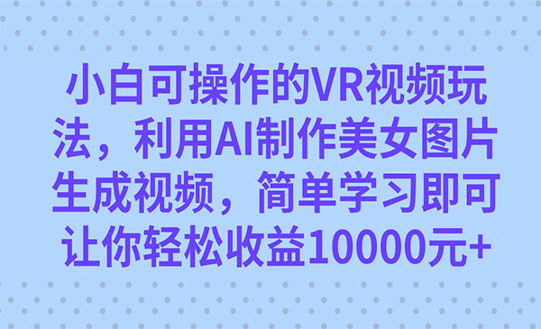 小白可操作的VR视频玩法，利用AI制作美女图片生成视频，你轻松收益10000+