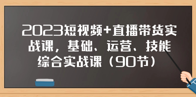 2023短视频+直播带货实战课，基础、运营、技能综合实操课（90节）