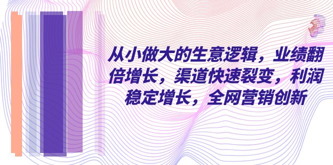 从小 做大的生意逻辑，业绩翻倍增长，渠道快速裂变，利润稳定增长，全网…