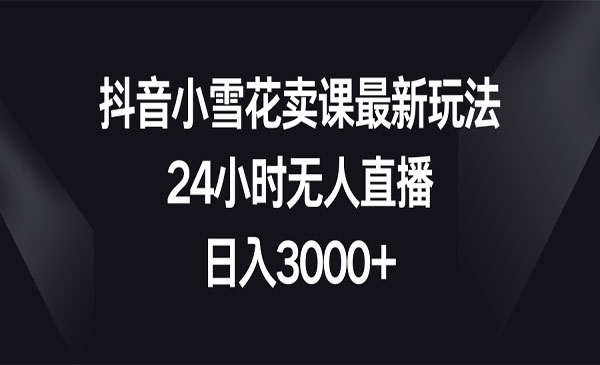 抖音小雪花卖课最新玩法，24小时无人直播，日入3000+