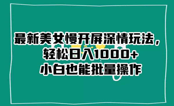 最新美女慢开屏深情玩法，轻松日入1000+小白也能批量操作