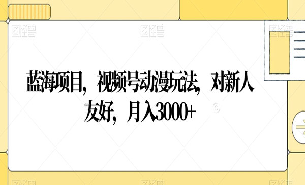 蓝海项目，视频号动漫玩法，对新人友好，月入3000+