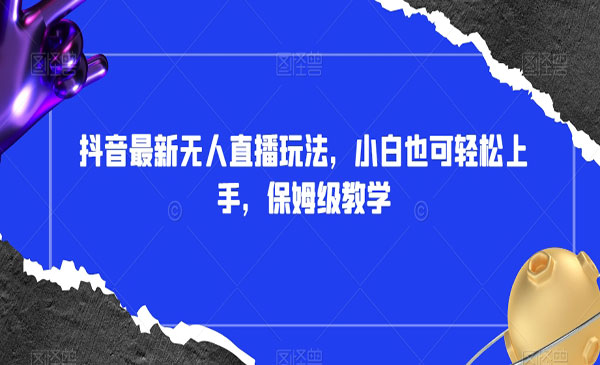 抖音最新无人直播玩法，小白也可轻松上手，保姆级教学，附所有素材+插件