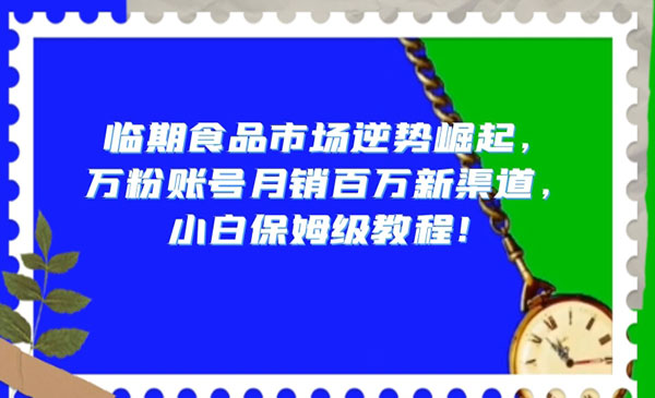 临期食品市场逆势崛起，万粉账号月销百万新渠道，小白保姆级教程