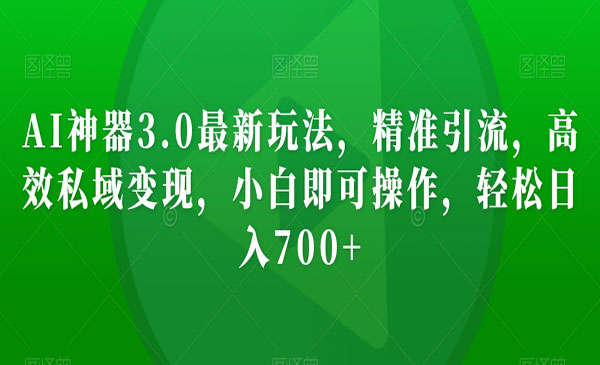 AI神器3.0最新玩法，精准引流，高效私域变现，小白即可操作，轻松日入700+