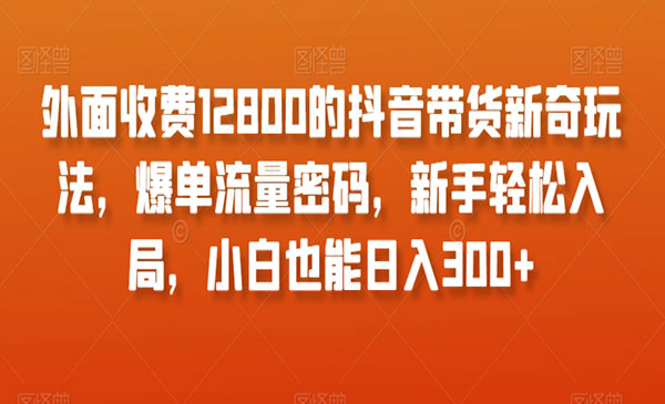 外面收费12800的抖音带货新奇玩法，爆单流量密码，新手轻松入局，小白也能日入300+