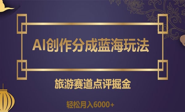 AI创作分成蓝海玩法，旅游赛道点评掘金，轻松月入6000+