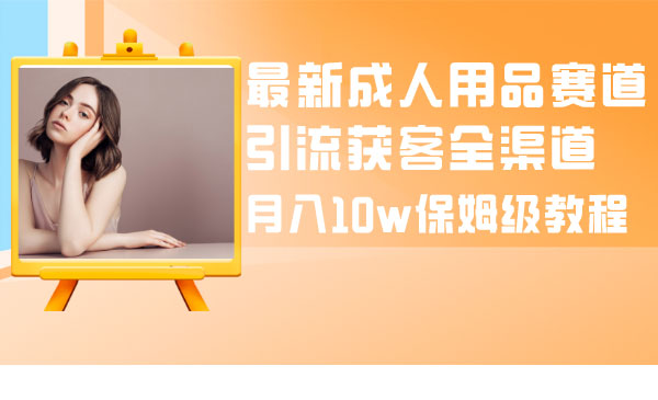 最新成人用品赛道引流获客全渠道，月入10w保姆级教程