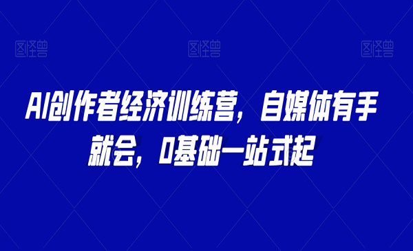 AI创作者经济训练营，自媒体有手就会，0基础一站式起