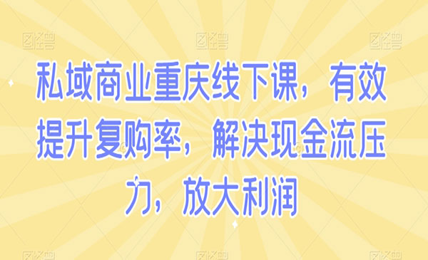 私域商业重庆线下课，有效提升复购率，解决现金流压力，放大利润