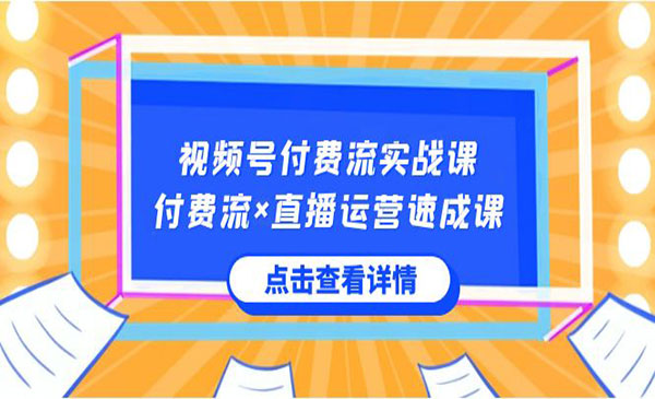 视频号付费流实战课，付费流×直播运营速成课，让你快速掌握视频号核心运营