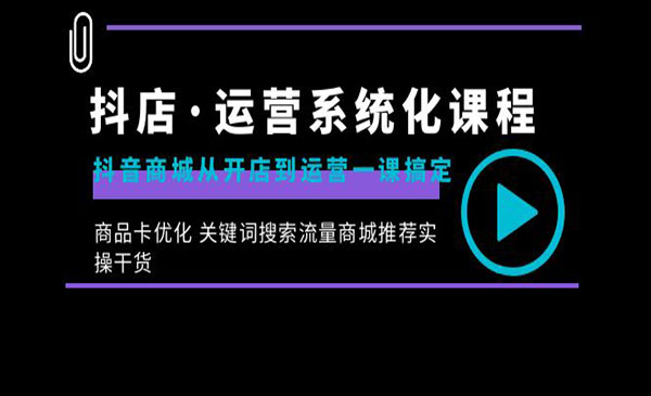 抖店·运营系统化课程：抖音商城从开店到运营一课搞定，商品卡优化 关键词搜索流量商城推荐实操干货