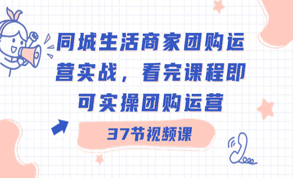 同城生活商家团购运营实战，看完课程即可实操团购运营（37节课）