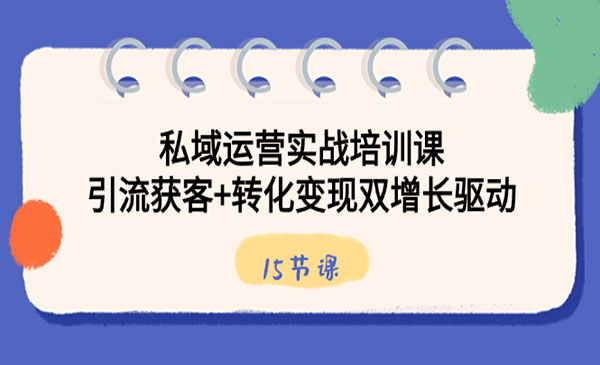 私域运营实战培训课，引流获客+转化变现双增长驱动（15节课）