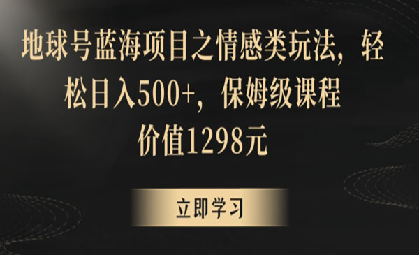 地球号蓝海项目之情感类玩法，轻松日入500+，保姆级课程