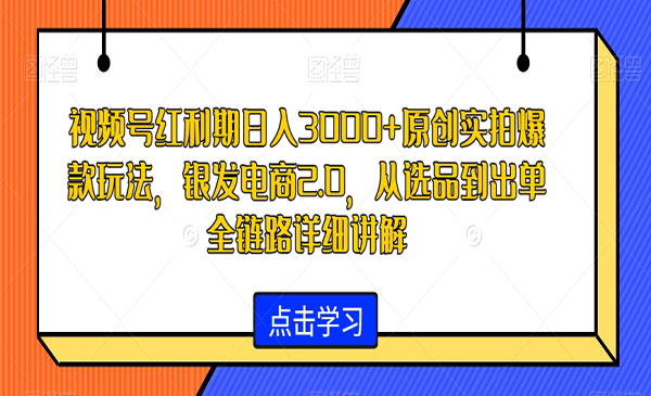 视频号红利期日入3000+原创实拍爆款玩法，银发电商2.0，从选品到出单全链路详细讲解