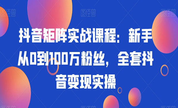 抖音矩阵实战课程：新手从0到100万粉丝，全套抖音变现实操